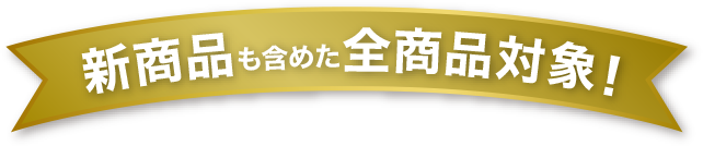 新商品も含めた全商品対象！